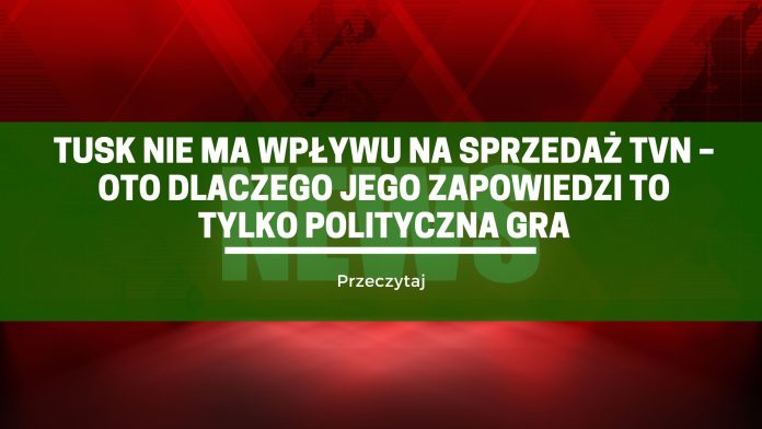 Tusk nie ma wpływu na sprzedaż TVN – oto dlaczego jego zapowiedzi to tylko polityczna gra